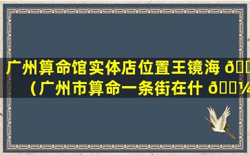 广州算命馆实体店位置王镜海 🌸 （广州市算命一条街在什 🌼 么位置）